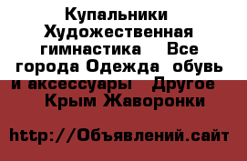 Купальники. Художественная гимнастика. - Все города Одежда, обувь и аксессуары » Другое   . Крым,Жаворонки